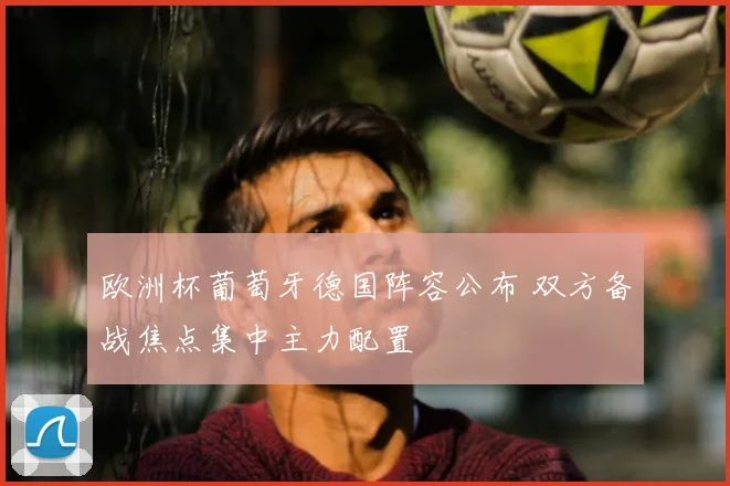 欧洲杯葡萄牙德国阵容公布 双方备战焦点集中主力配置