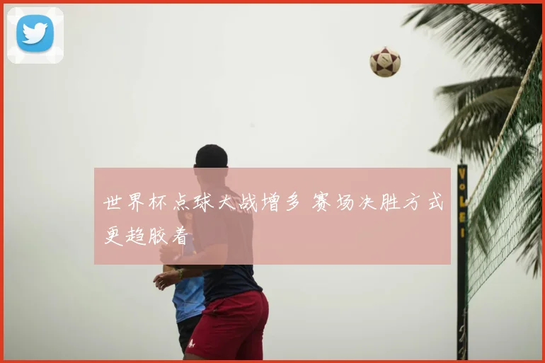 世界杯点球大战增多 赛场决胜方式更趋胶着