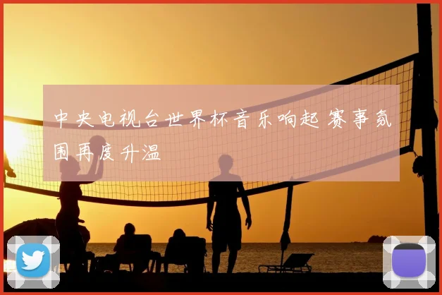 中央电视台世界杯音乐响起 赛事氛围再度升温