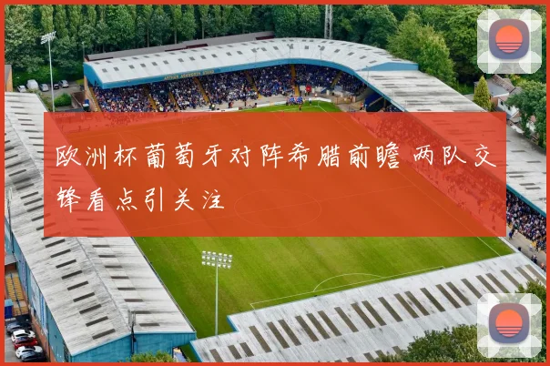 欧洲杯葡萄牙对阵希腊前瞻 两队交锋看点引关注