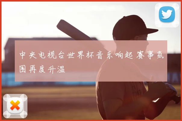 中央电视台世界杯音乐响起 赛事氛围再度升温