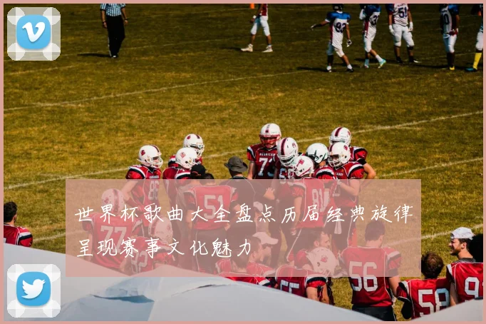 世界杯歌曲大全盘点历届经典旋律呈现赛事文化魅力