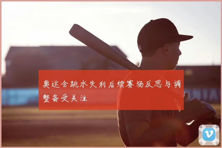 奥运会跳水失利后续赛场反思与调整备受关注