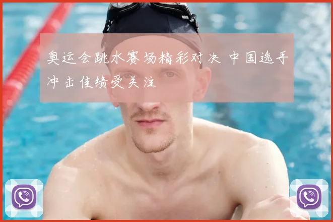 奥运会跳水赛场精彩对决 中国选手冲击佳绩受关注