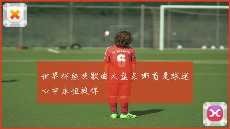 世界杯经典歌曲大盘点 哪首是球迷心中永恒旋律