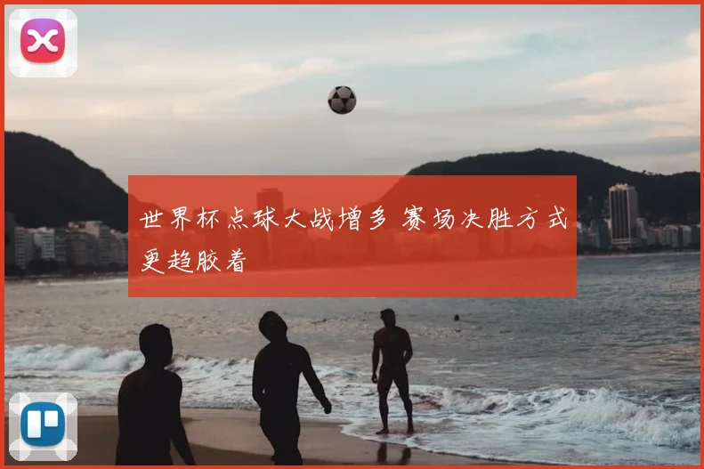 世界杯点球大战增多 赛场决胜方式更趋胶着