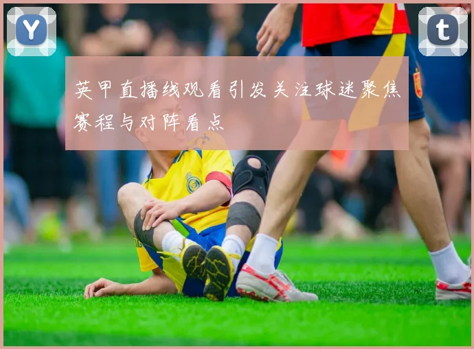 英甲直播线观看引发关注球迷聚焦赛程与对阵看点