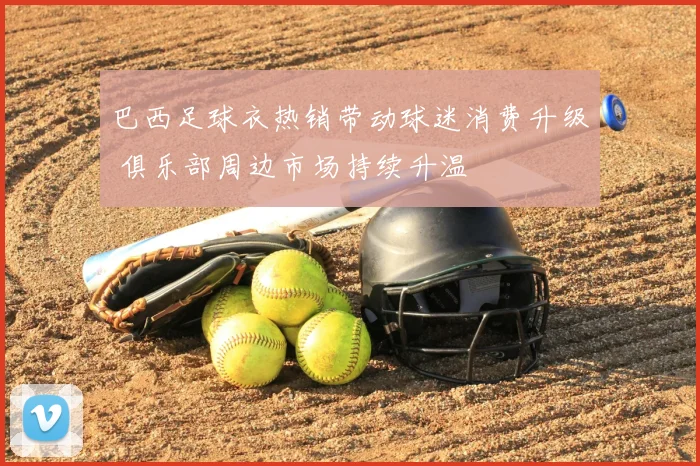 巴西足球衣热销带动球迷消费升级 俱乐部周边市场持续升温