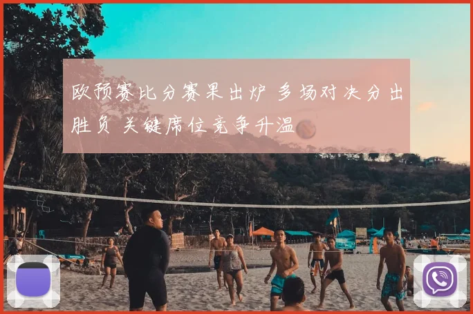 欧预赛比分赛果出炉 多场对决分出胜负 关键席位竞争升温