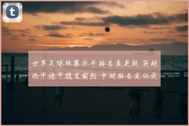 世界足球联赛水平排名表更新 英超西甲德甲稳居前列 中超排名变化受关注