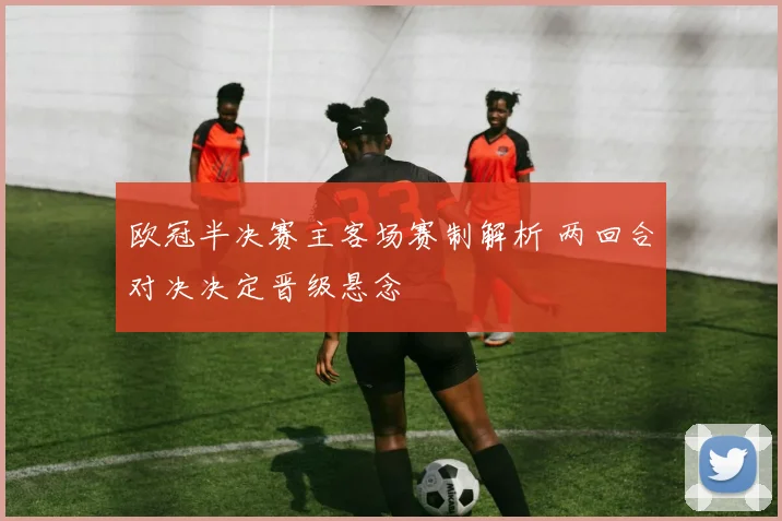 欧冠半决赛主客场赛制解析 两回合对决决定晋级悬念