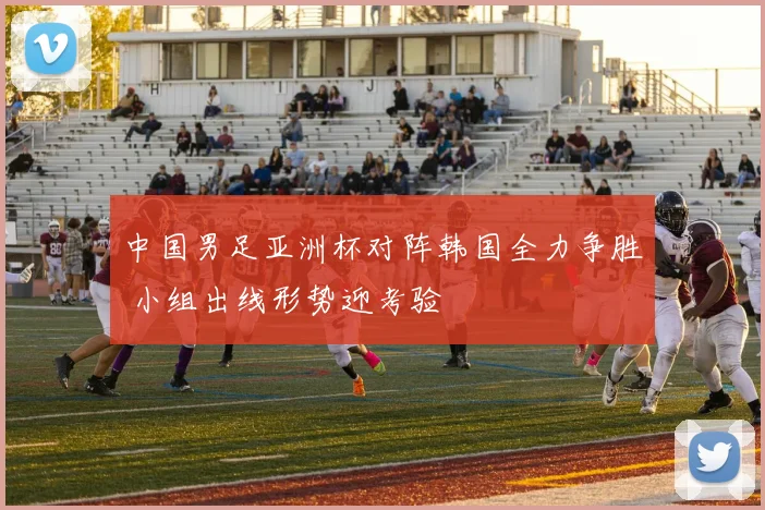 中国男足亚洲杯对阵韩国全力争胜 小组出线形势迎考验