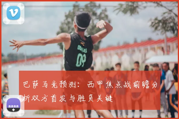 巴萨马竞预测：西甲焦点战前瞻分析双方首发与胜负关键