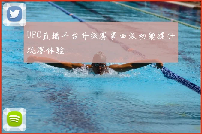 UFC直播平台升级赛事回放功能提升观赛体验