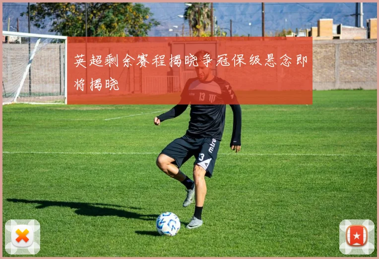 英超剩余赛程揭晓争冠保级悬念即将揭晓