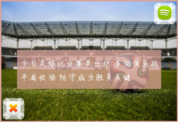 今日足球比分赛果出炉 多场焦点战平局收场 防守成为胜负关键