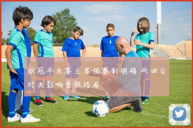 欧冠半决赛主客场赛制明确 两回合对决影响晋级格局