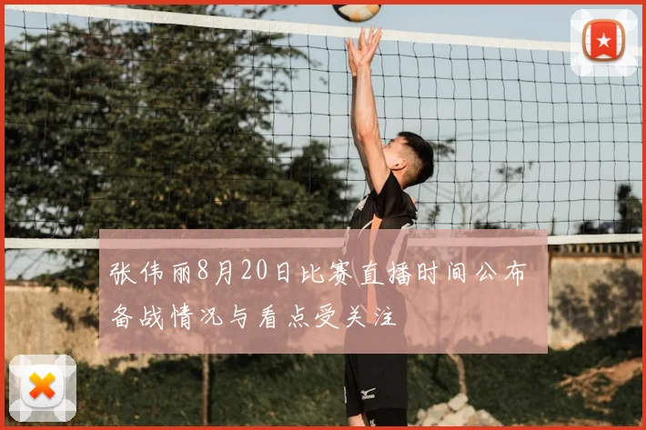 张伟丽8月20日比赛直播时间公布 备战情况与看点受关注