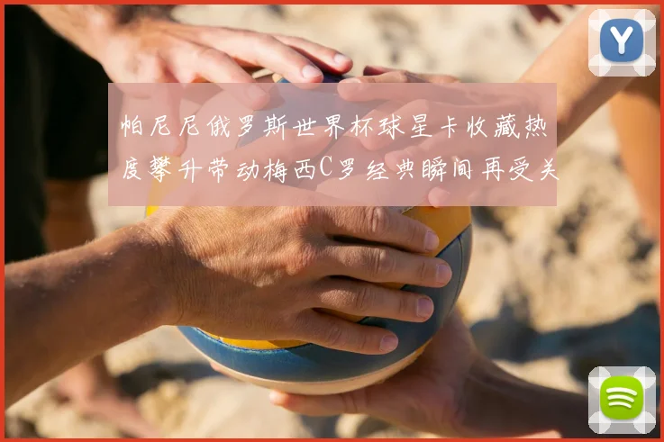 帕尼尼俄罗斯世界杯球星卡收藏热度攀升带动梅西C罗经典瞬间再受关注