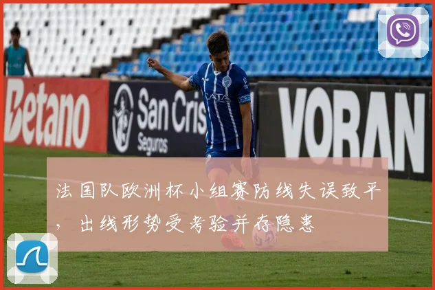 法国队欧洲杯小组赛防线失误致平，出线形势受考验并存隐患
