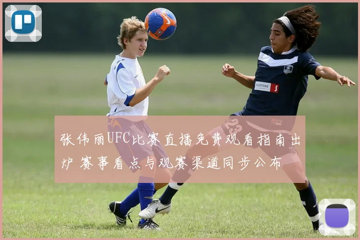 张伟丽UFC比赛直播免费观看指南出炉 赛事看点与观赛渠道同步公布