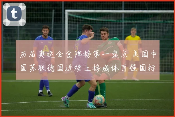历届奥运会金牌榜第一盘点 美国中国苏联德国连续上榜成体育强国标志