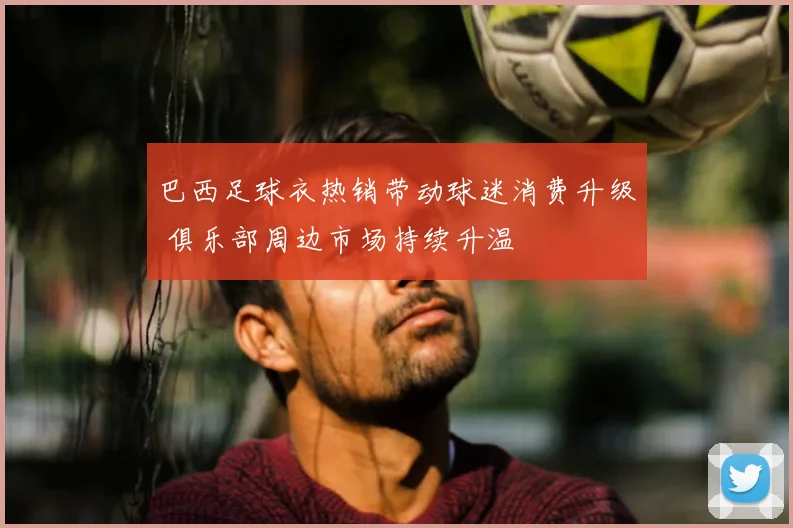 巴西足球衣热销带动球迷消费升级 俱乐部周边市场持续升温