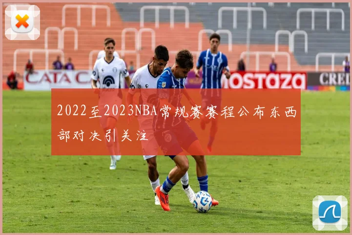 2022至2023NBA常规赛赛程公布东西部对决引关注