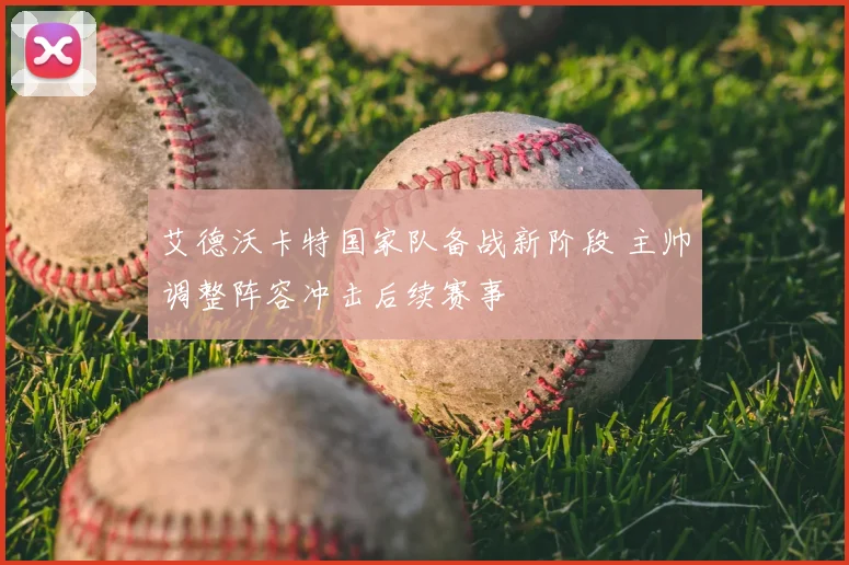 艾德沃卡特国家队备战新阶段 主帅调整阵容冲击后续赛事