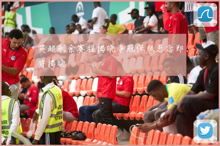 英超剩余赛程揭晓争冠保级悬念即将揭晓