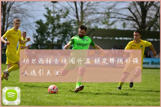 切尔西转会传闻升温 锁定锋线补强人选引关注