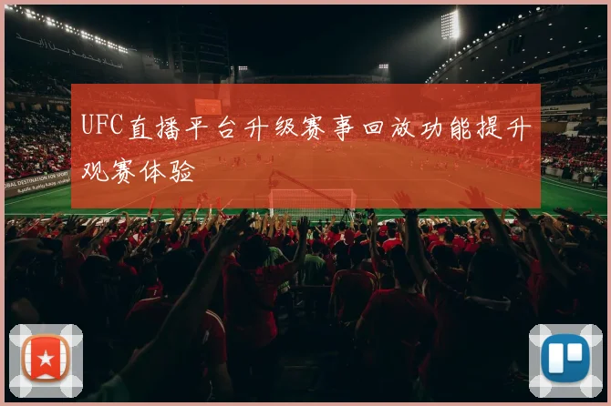 UFC直播平台升级赛事回放功能提升观赛体验