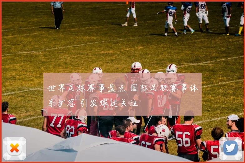 世界足球赛事盘点 国际足联赛事体系扩容 引发球迷关注