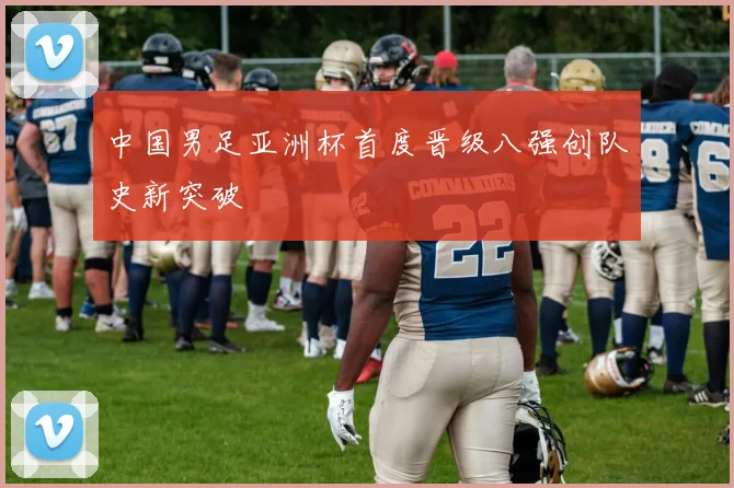 中国男足亚洲杯首度晋级八强创队史新突破