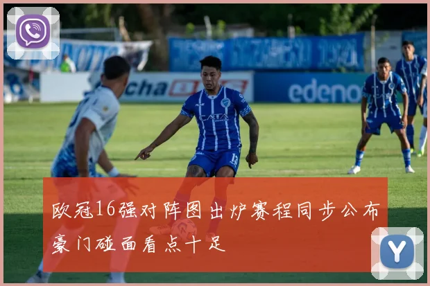 欧冠16强对阵图出炉赛程同步公布豪门碰面看点十足