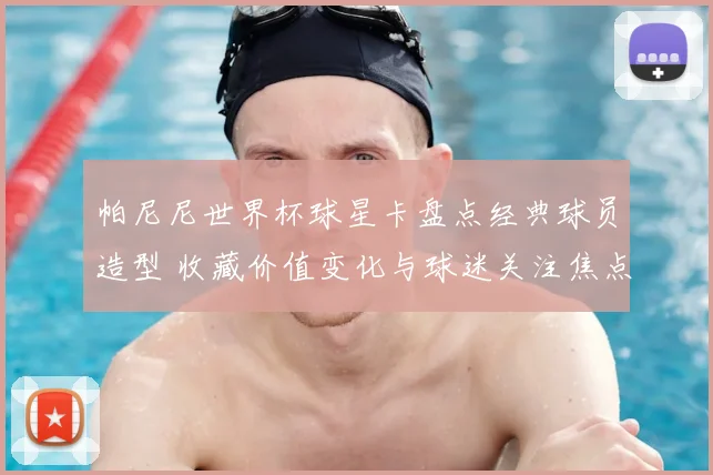 帕尼尼世界杯球星卡盘点经典球员造型 收藏价值变化与球迷关注焦点