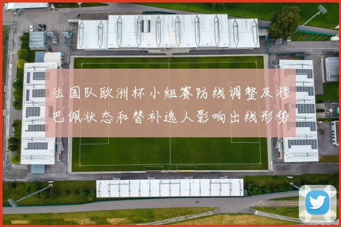 法国队欧洲杯小组赛防线调整及穆巴佩状态和替补选人影响出线形势