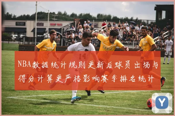 NBA数据统计规则更新后球员出场与得分计算更严格影响赛季排名统计结果