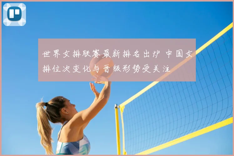 世界女排联赛最新排名出炉 中国女排位次变化与晋级形势受关注