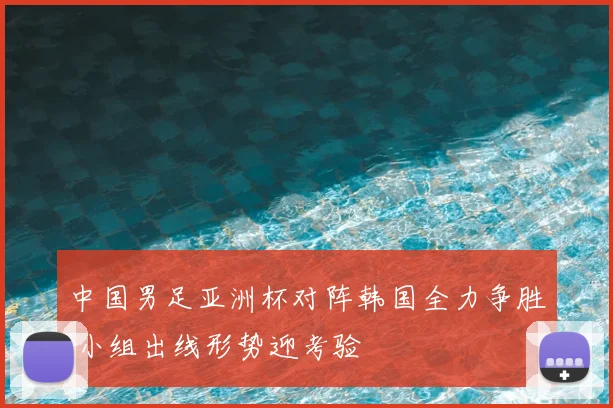 中国男足亚洲杯对阵韩国全力争胜 小组出线形势迎考验