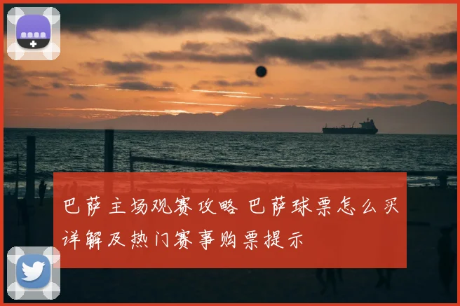 巴萨主场观赛攻略 巴萨球票怎么买详解及热门赛事购票提示