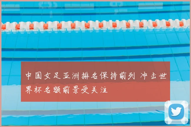 中国女足亚洲排名保持前列 冲击世界杯名额前景受关注